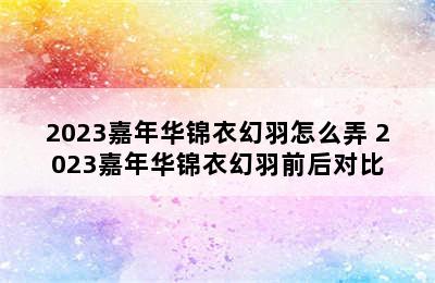 2023嘉年华锦衣幻羽怎么弄 2023嘉年华锦衣幻羽前后对比